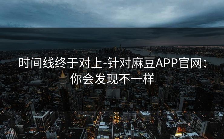 时间线终于对上-针对麻豆APP官网：你会发现不一样
