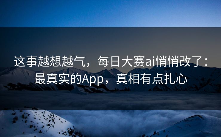 这事越想越气，每日大赛ai悄悄改了：最真实的App，真相有点扎心