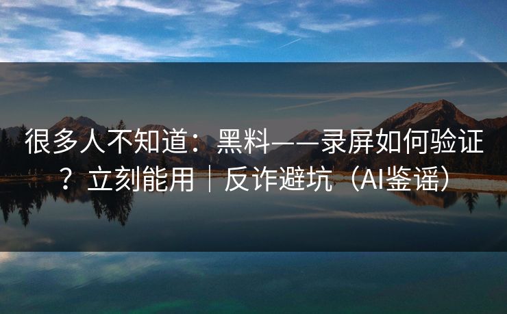 很多人不知道：黑料——录屏如何验证？立刻能用｜反诈避坑（AI鉴谣）