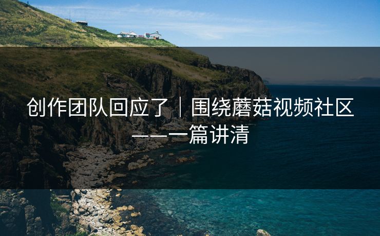 创作团队回应了｜围绕蘑菇视频社区——一篇讲清