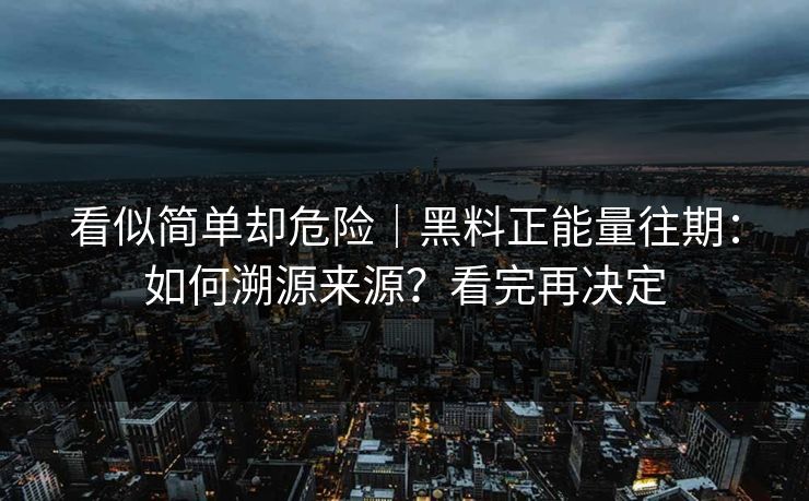 看似简单却危险｜黑料正能量往期：如何溯源来源？看完再决定