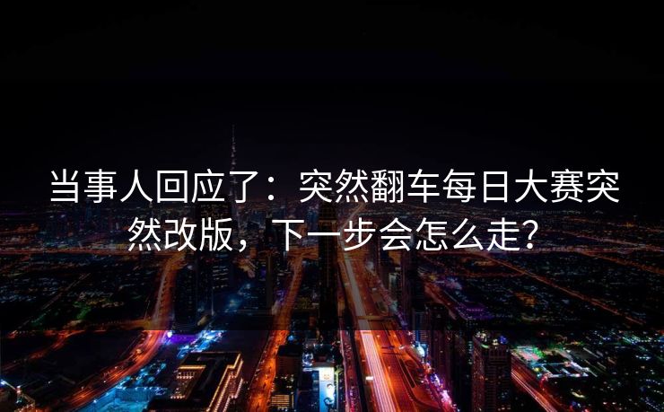 当事人回应了：突然翻车每日大赛突然改版，下一步会怎么走？