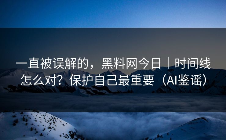 一直被误解的，黑料网今日｜时间线怎么对？保护自己最重要（AI鉴谣）