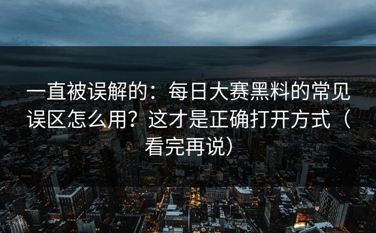 一直被误解的：每日大赛黑料的常见误区怎么用？这才是正确打开方式（看完再说）