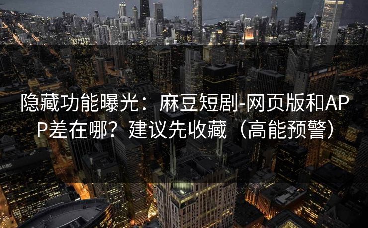 隐藏功能曝光：麻豆短剧-网页版和APP差在哪？建议先收藏（高能预警）