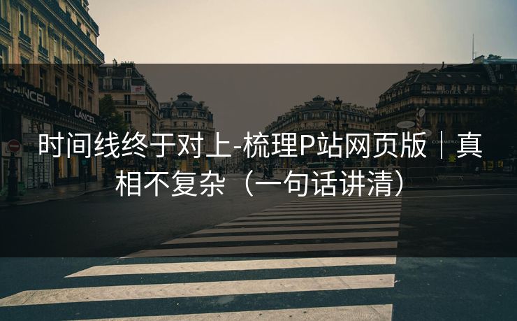 时间线终于对上-梳理P站网页版｜真相不复杂（一句话讲清）