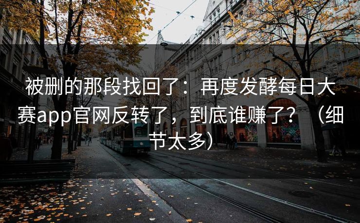 被删的那段找回了：再度发酵每日大赛app官网反转了，到底谁赚了？（细节太多）