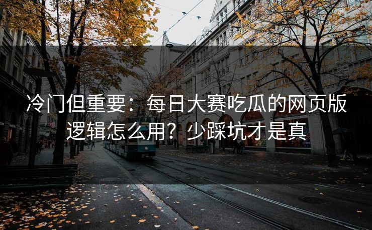 冷门但重要：每日大赛吃瓜的网页版逻辑怎么用？少踩坑才是真