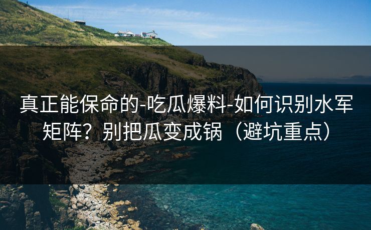 真正能保命的-吃瓜爆料-如何识别水军矩阵？别把瓜变成锅（避坑重点）