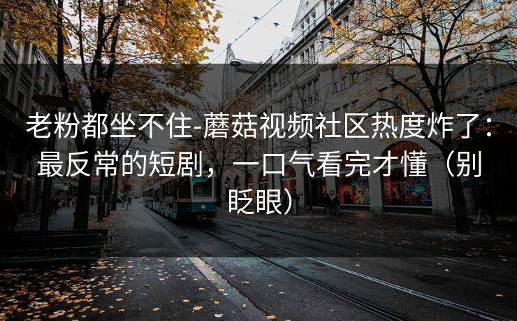 老粉都坐不住-蘑菇视频社区热度炸了:最反常的短剧,一口气看完才懂(别眨眼) 老粉都坐不住-蘑菇视频社区热度炸了:最反常的短剧,一口气看完才懂(别眨眼)