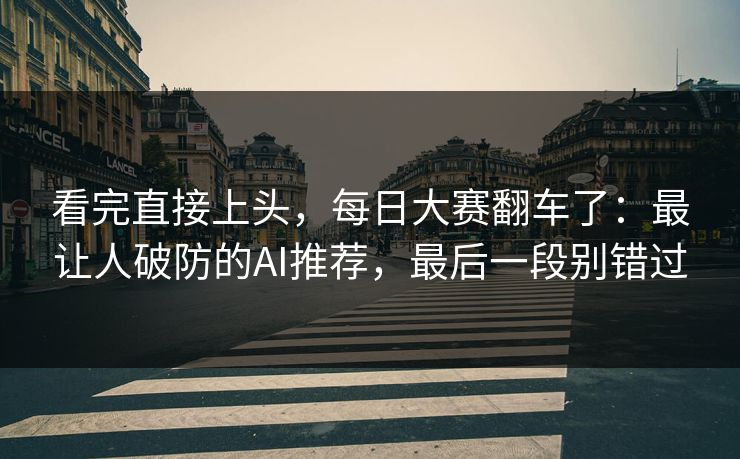 看完直接上头,每日大赛翻车了:最让人破防的AI推荐,最后一段别错过 看完直接上头,每日大赛翻车了:最让人破防的AI推荐,最后一段别错过