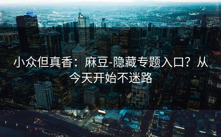 小众但真香：麻豆-隐藏专题入口？从今天开始不迷路