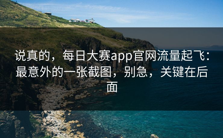 说真的,每日大赛app官网流量起飞:最意外的一张截图,别急,关键在后面 说真的,每日大赛app官网流量起飞:最意外的一张截图,别急,关键在后面