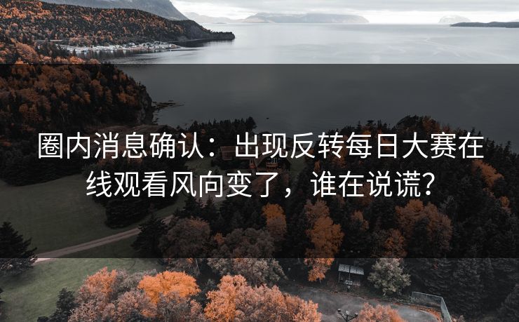 圈内消息确认:出现反转每日大赛在线观看风向变了,谁在说谎? 圈内消息确认:出现反转每日大赛在线观看风向变了,谁在说谎?