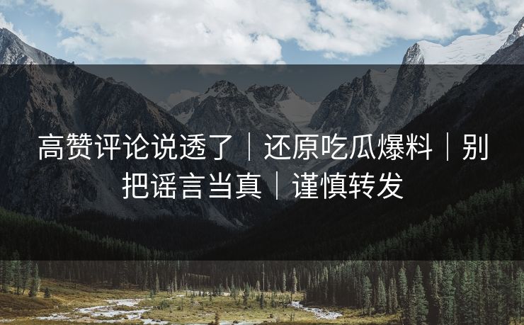 高赞评论说透了|还原吃瓜爆料|别把谣言当真|谨慎转发 高赞评论说透了|还原吃瓜爆料|别把谣言当真|谨慎转发