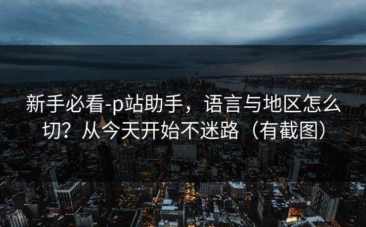 新手必看-p站助手，语言与地区怎么切？从今天开始不迷路（有截图）