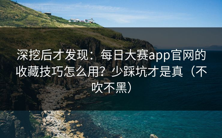 深挖后才发现:每日大赛app官网的收藏技巧怎么用?少踩坑才是真(不吹不黑) 深挖后才发现:每日大赛app官网的收藏技巧怎么用?少踩坑才是真(不吹不黑)
