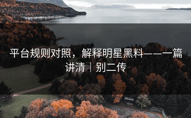 平台规则对照，解释明星黑料——一篇讲清｜别二传
