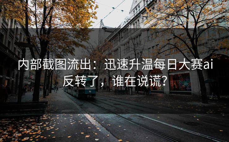 内部截图流出：迅速升温每日大赛ai反转了，谁在说谎？