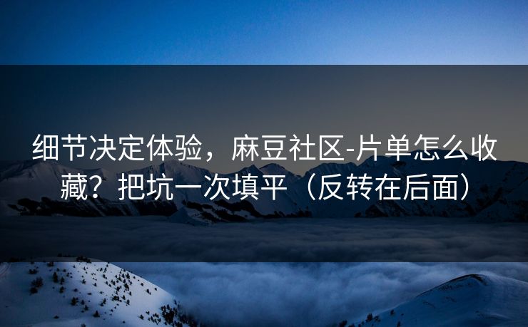 细节决定体验,麻豆社区-片单怎么收藏?把坑一次填平(反转在后面) 细节决定体验,麻豆社区-片单怎么收藏?把坑一次填平(反转在后面)