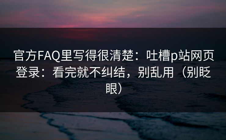 官方FAQ里写得很清楚：吐槽p站网页登录：看完就不纠结，别乱用（别眨眼）