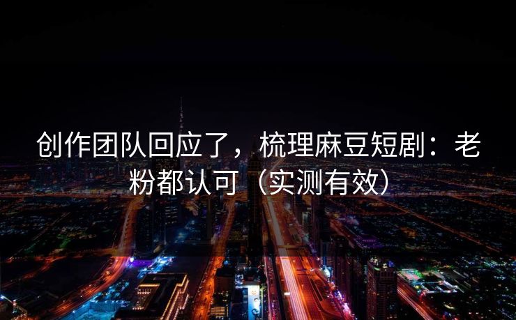 创作团队回应了,梳理麻豆短剧:老粉都认可(实测有效) 创作团队回应了,梳理麻豆短剧:老粉都认可(实测有效)