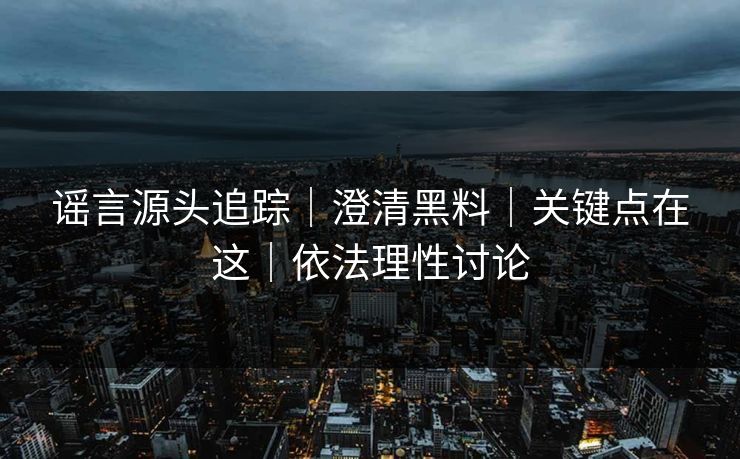 谣言源头追踪｜澄清黑料｜关键点在这｜依法理性讨论