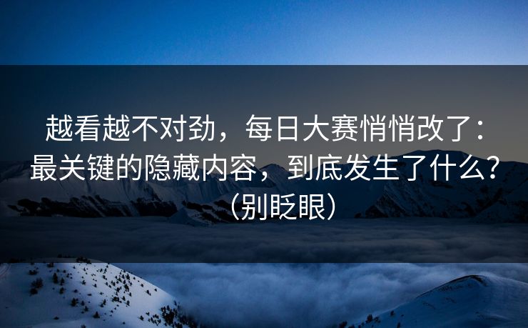 越看越不对劲,每日大赛悄悄改了:最关键的隐藏内容,到底发生了什么?(别眨眼) 越看越不对劲,每日大赛悄悄改了:最关键的隐藏内容,到底发生了什么?(别眨眼)