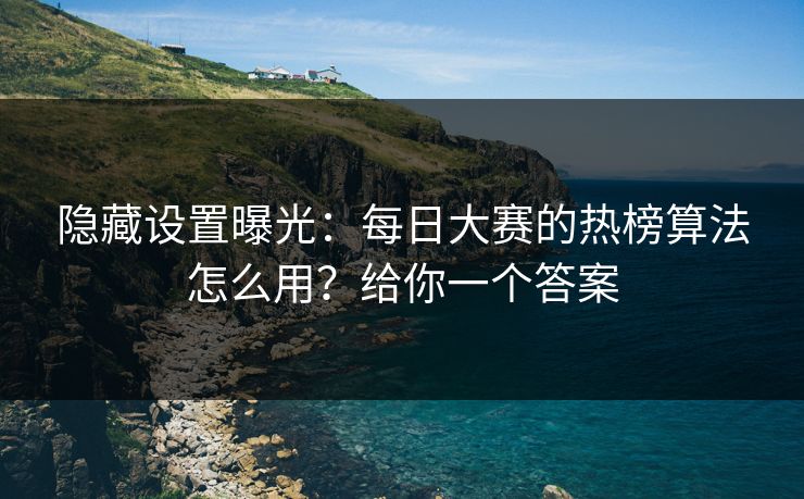 隐藏设置曝光：每日大赛的热榜算法怎么用？给你一个答案