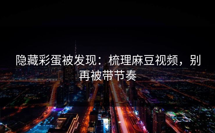 隐藏彩蛋被发现:梳理麻豆视频,别再被带节奏 隐藏彩蛋被发现:梳理麻豆视频,别再被带节奏
