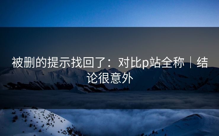 被删的提示找回了：对比p站全称｜结论很意外