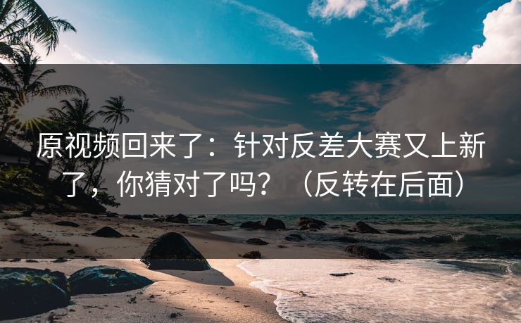 原视频回来了:针对反差大赛又上新了,你猜对了吗?(反转在后面) 原视频回来了:针对反差大赛又上新了,你猜对了吗?(反转在后面)