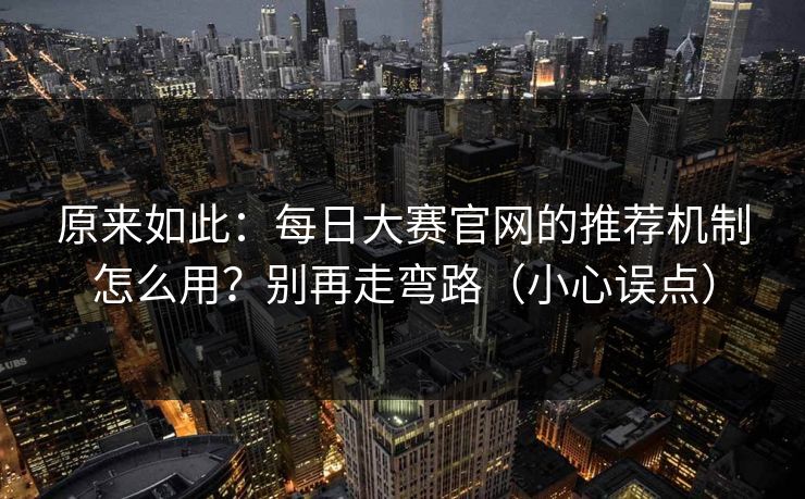 原来如此：每日大赛官网的推荐机制怎么用？别再走弯路（小心误点）