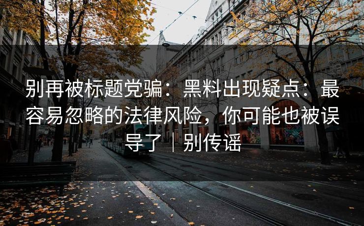 别再被标题党骗:黑料出现疑点:最容易忽略的法律风险,你可能也被误导了|别传谣 别再被标题党骗:黑料出现疑点:最容易忽略的法律风险,你可能也被误导了|别传谣