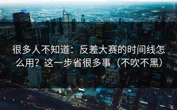 很多人不知道：反差大赛的时间线怎么用？这一步省很多事（不吹不黑）