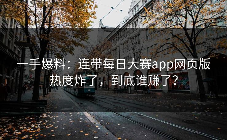 一手爆料:连带每日大赛app网页版热度炸了,到底谁赚了? 一手爆料:连带每日大赛app网页版热度炸了,到底谁赚了?