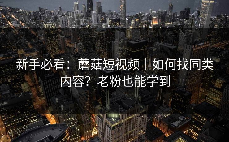新手必看:蘑菇短视频|如何找同类内容?老粉也能学到 新手必看:蘑菇短视频|如何找同类内容?老粉也能学到