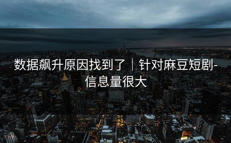 数据飙升原因找到了｜针对麻豆短剧-信息量很大
