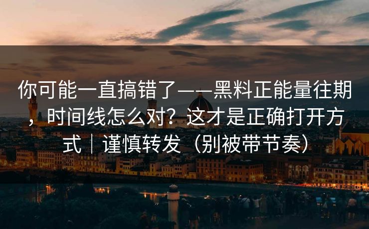你可能一直搞错了——黑料正能量往期,时间线怎么对?这才是正确打开方式|谨慎转发(别被带节奏) 你可能一直搞错了——黑料正能量往期,时间线怎么对?这才是正确打开方式|谨慎转发(别被带节奏)