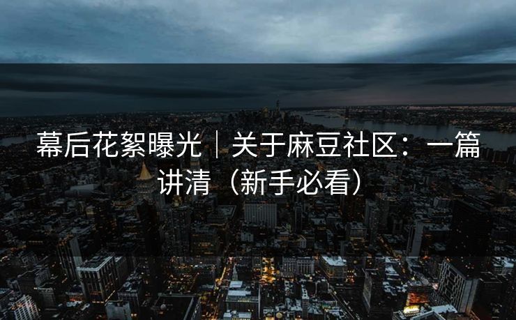 幕后花絮曝光｜关于麻豆社区：一篇讲清（新手必看）