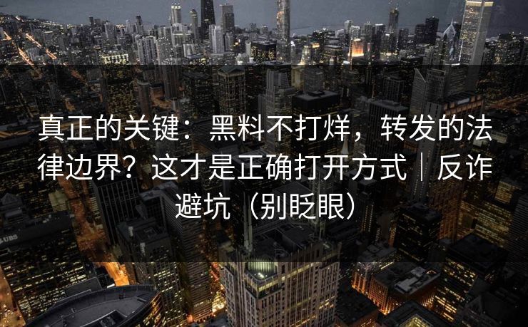 真正的关键：黑料不打烊，转发的法律边界？这才是正确打开方式｜反诈避坑（别眨眼）