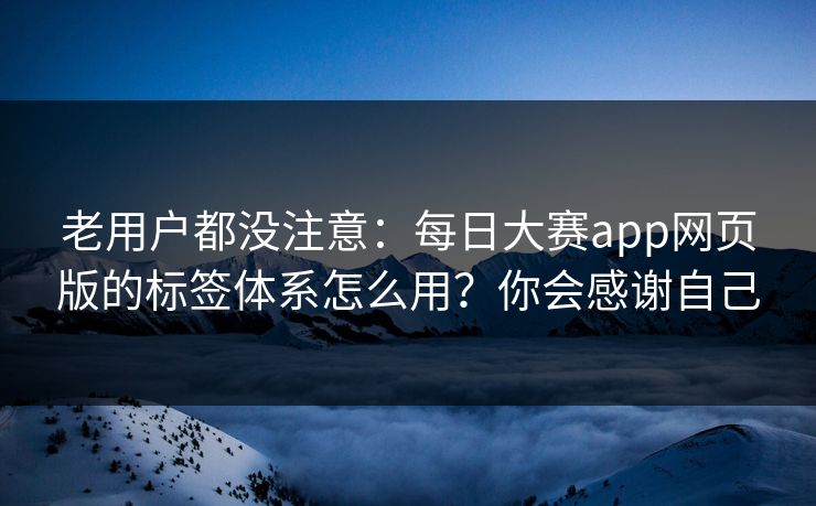 老用户都没注意:每日大赛app网页版的标签体系怎么用?你会感谢自己 老用户都没注意:每日大赛app网页版的标签体系怎么用?你会感谢自己