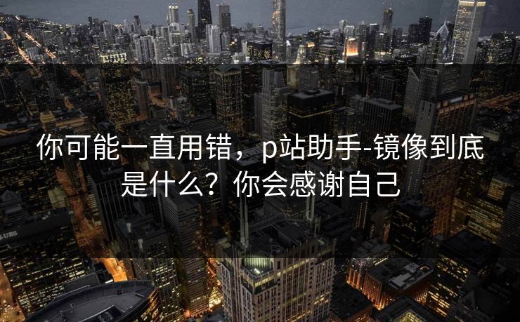你可能一直用错,p站助手-镜像到底是什么?你会感谢自己 你可能一直用错,p站助手-镜像到底是什么?你会感谢自己