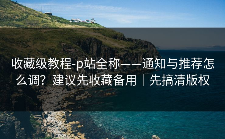 收藏级教程-p站全称——通知与推荐怎么调？建议先收藏备用｜先搞清版权
