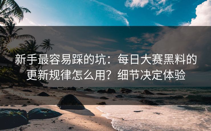 新手最容易踩的坑:每日大赛黑料的更新规律怎么用?细节决定体验 新手最容易踩的坑:每日大赛黑料的更新规律怎么用?细节决定体验