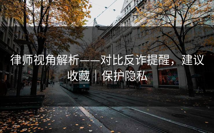 律师视角解析——对比反诈提醒，建议收藏｜保护隐私