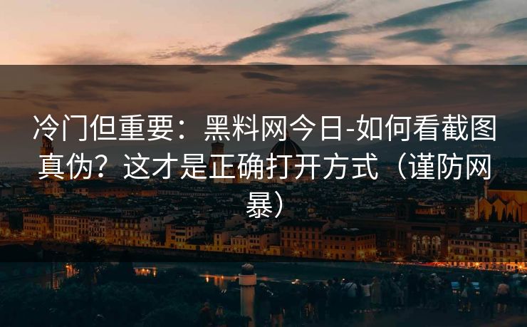 冷门但重要：黑料网今日-如何看截图真伪？这才是正确打开方式（谨防网暴）