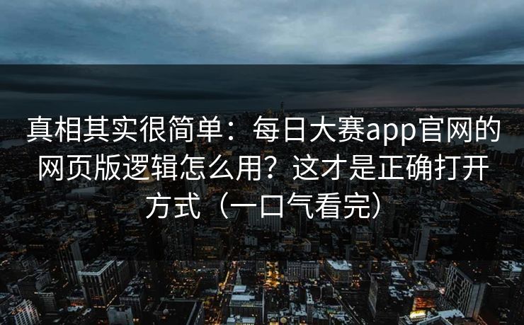 真相其实很简单：每日大赛app官网的网页版逻辑怎么用？这才是正确打开方式（一口气看完）