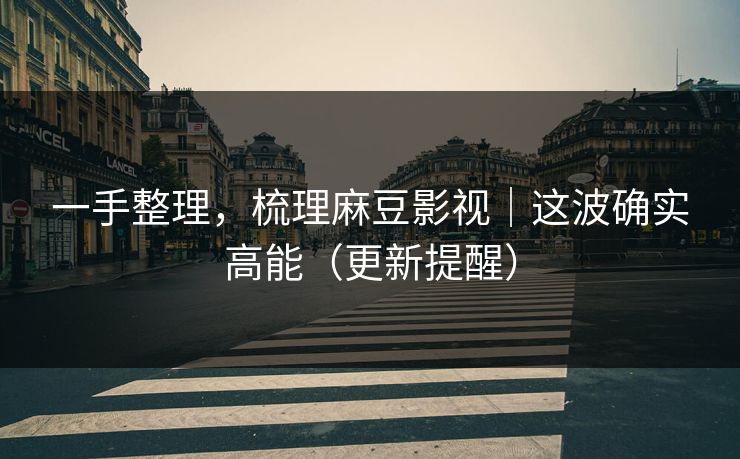 一手整理，梳理麻豆影视｜这波确实高能（更新提醒）