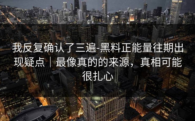 我反复确认了三遍-黑料正能量往期出现疑点｜最像真的的来源，真相可能很扎心